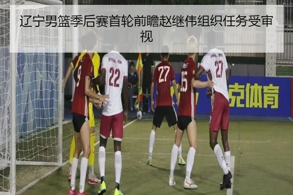 辽宁男篮季后赛首轮前瞻赵继伟组织任务受审视（sabasports）